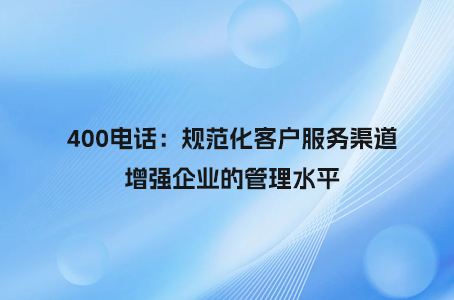 400电话：规范化客户服务渠道，增强企业的管理水平.jpg