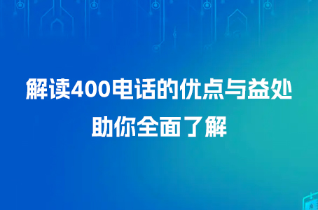 解读400电话的优点与益处，助你全面了解.jpg